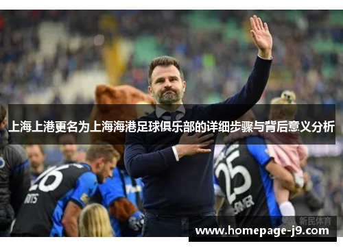 上海上港更名为上海海港足球俱乐部的详细步骤与背后意义分析 上海上港更名为上海海港足球俱乐部的详细步骤与背后意义分析