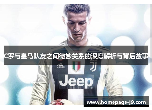 C罗与皇马队友之间微妙关系的深度解析与背后故事