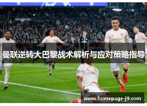 曼联逆转大巴黎战术解析与应对策略指导 曼联逆转大巴黎战术解析与应对策略指导