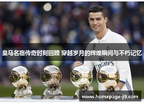 皇马名宿传奇时刻回顾 穿越岁月的辉煌瞬间与不朽记忆