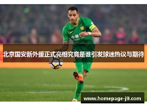 北京国安新外援正式亮相究竟是谁引发球迷热议与期待
