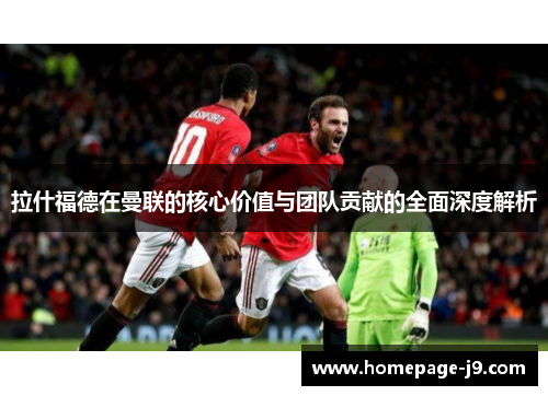 拉什福德在曼联的核心价值与团队贡献的全面深度解析 拉什福德在曼联的核心价值与团队贡献的全面深度解析