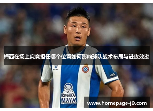 梅西在场上究竟担任哪个位置如何影响球队战术布局与进攻效率