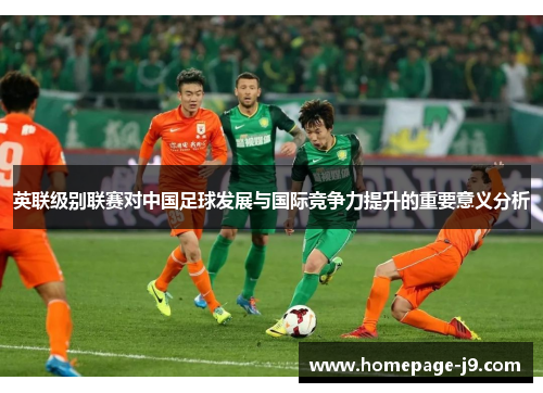 英联级别联赛对中国足球发展与国际竞争力提升的重要意义分析 英联级别联赛对中国足球发展与国际竞争力提升的重要意义分析