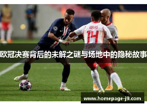 欧冠决赛背后的未解之谜与场地中的隐秘故事