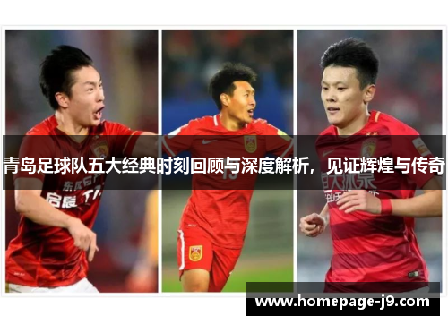 青岛足球队五大经典时刻回顾与深度解析，见证辉煌与传奇