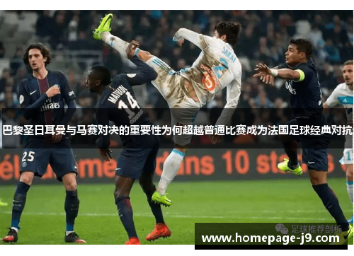 巴黎圣日耳曼与马赛对决的重要性为何超越普通比赛成为法国足球经典对抗