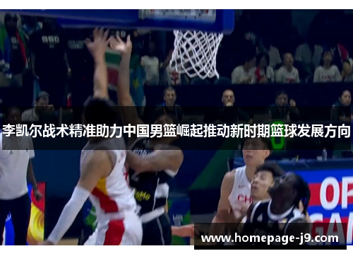 李凯尔战术精准助力中国男篮崛起推动新时期篮球发展方向