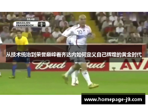 从技术统治到荣誉巅峰看齐达内如何定义自己辉煌的黄金时代
